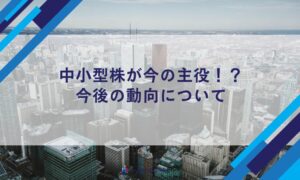中小型株が今の主役！？今後の動向について