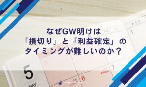 なぜGW明けは「損切り」と「利益確定」のタイミングが難しいのか？